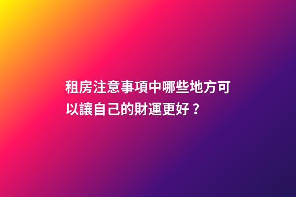 租房注意事項中哪些地方可以讓自己的財運更好？